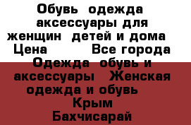 Обувь, одежда, аксессуары для женщин, детей и дома › Цена ­ 100 - Все города Одежда, обувь и аксессуары » Женская одежда и обувь   . Крым,Бахчисарай